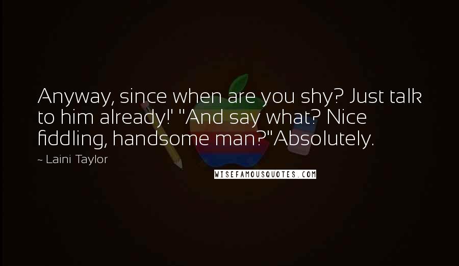 Laini Taylor Quotes: Anyway, since when are you shy? Just talk to him already!' ''And say what? Nice fiddling, handsome man?''Absolutely.