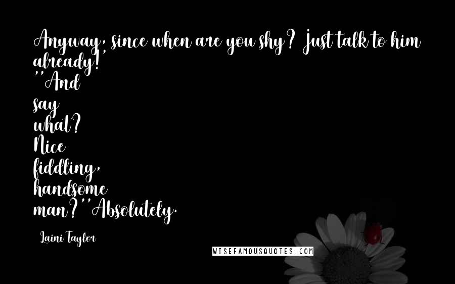 Laini Taylor Quotes: Anyway, since when are you shy? Just talk to him already!' ''And say what? Nice fiddling, handsome man?''Absolutely.