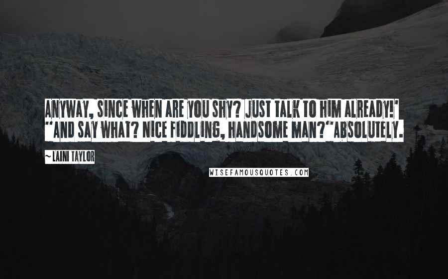 Laini Taylor Quotes: Anyway, since when are you shy? Just talk to him already!' ''And say what? Nice fiddling, handsome man?''Absolutely.