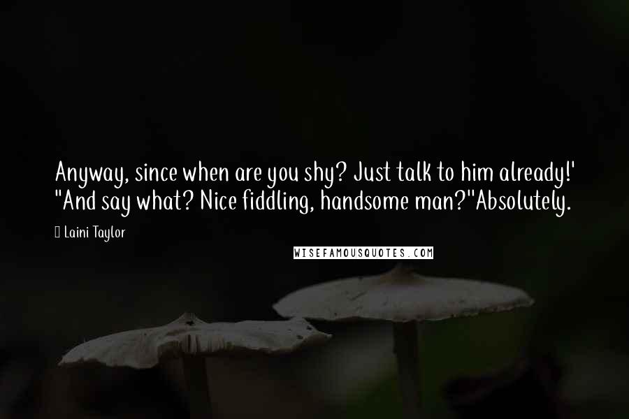 Laini Taylor Quotes: Anyway, since when are you shy? Just talk to him already!' ''And say what? Nice fiddling, handsome man?''Absolutely.