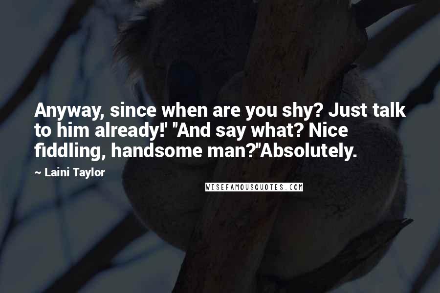 Laini Taylor Quotes: Anyway, since when are you shy? Just talk to him already!' ''And say what? Nice fiddling, handsome man?''Absolutely.