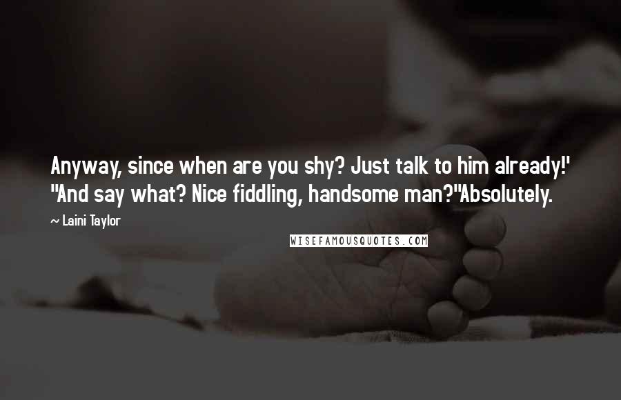 Laini Taylor Quotes: Anyway, since when are you shy? Just talk to him already!' ''And say what? Nice fiddling, handsome man?''Absolutely.