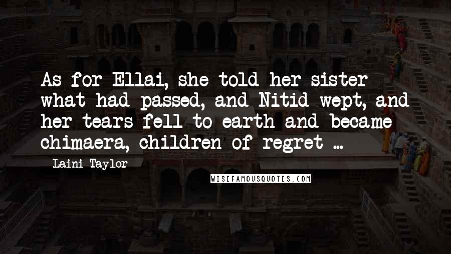Laini Taylor Quotes: As for Ellai, she told her sister what had passed, and Nitid wept, and her tears fell to earth and became chimaera, children of regret ...
