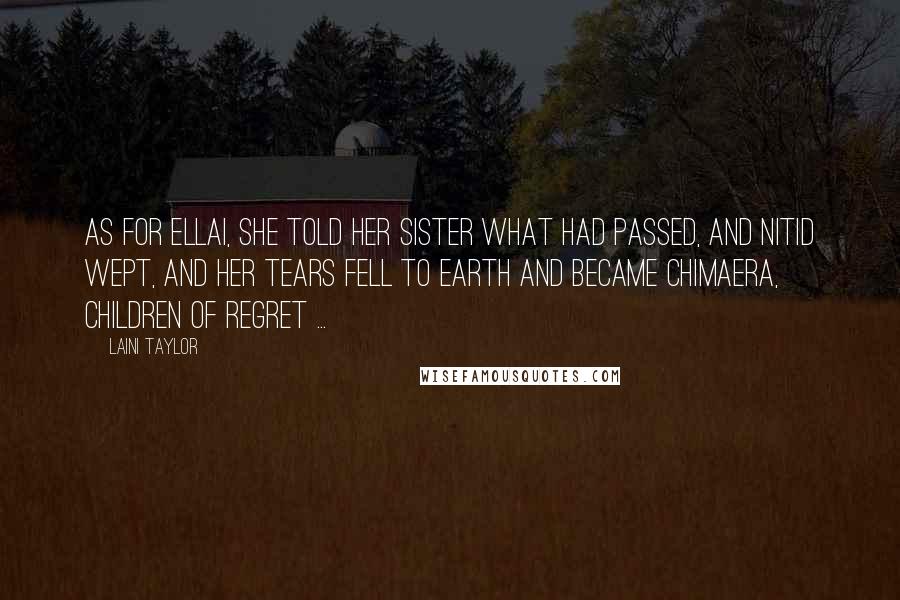 Laini Taylor Quotes: As for Ellai, she told her sister what had passed, and Nitid wept, and her tears fell to earth and became chimaera, children of regret ...