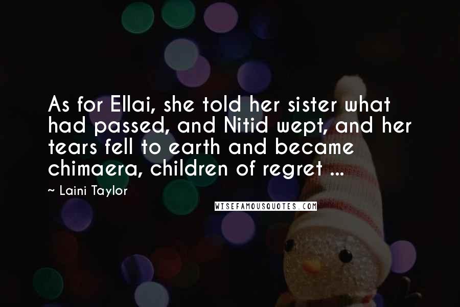 Laini Taylor Quotes: As for Ellai, she told her sister what had passed, and Nitid wept, and her tears fell to earth and became chimaera, children of regret ...
