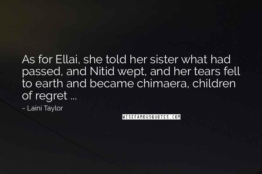 Laini Taylor Quotes: As for Ellai, she told her sister what had passed, and Nitid wept, and her tears fell to earth and became chimaera, children of regret ...