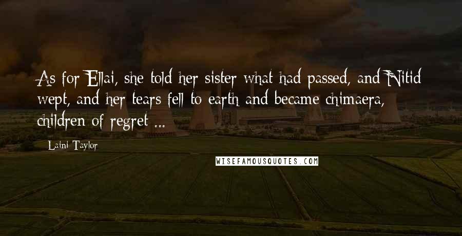 Laini Taylor Quotes: As for Ellai, she told her sister what had passed, and Nitid wept, and her tears fell to earth and became chimaera, children of regret ...
