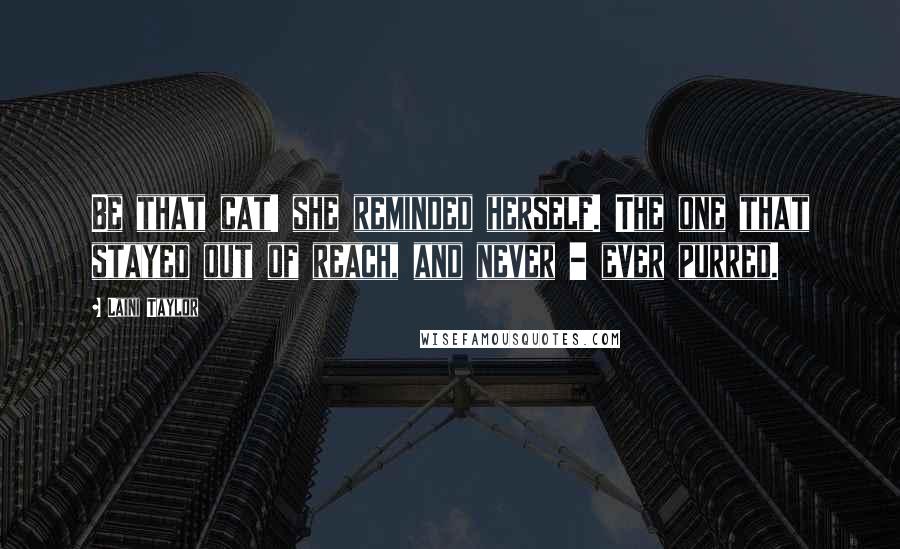 Laini Taylor Quotes: Be that cat! she reminded herself. The one that stayed out of reach, and never - ever purred.