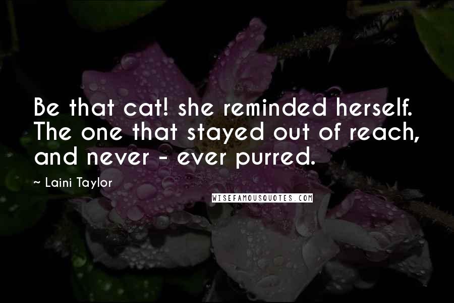 Laini Taylor Quotes: Be that cat! she reminded herself. The one that stayed out of reach, and never - ever purred.