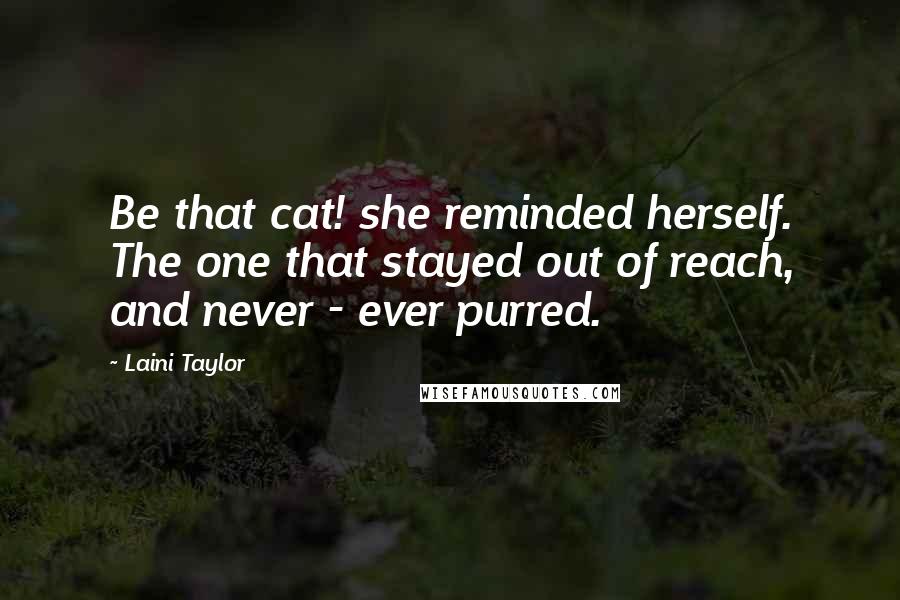 Laini Taylor Quotes: Be that cat! she reminded herself. The one that stayed out of reach, and never - ever purred.