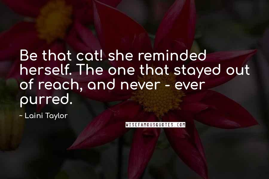 Laini Taylor Quotes: Be that cat! she reminded herself. The one that stayed out of reach, and never - ever purred.