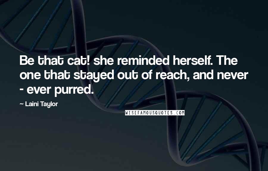 Laini Taylor Quotes: Be that cat! she reminded herself. The one that stayed out of reach, and never - ever purred.