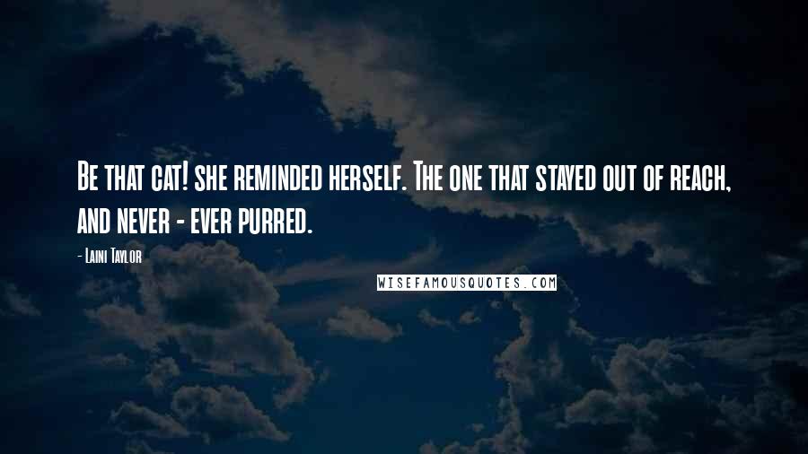 Laini Taylor Quotes: Be that cat! she reminded herself. The one that stayed out of reach, and never - ever purred.