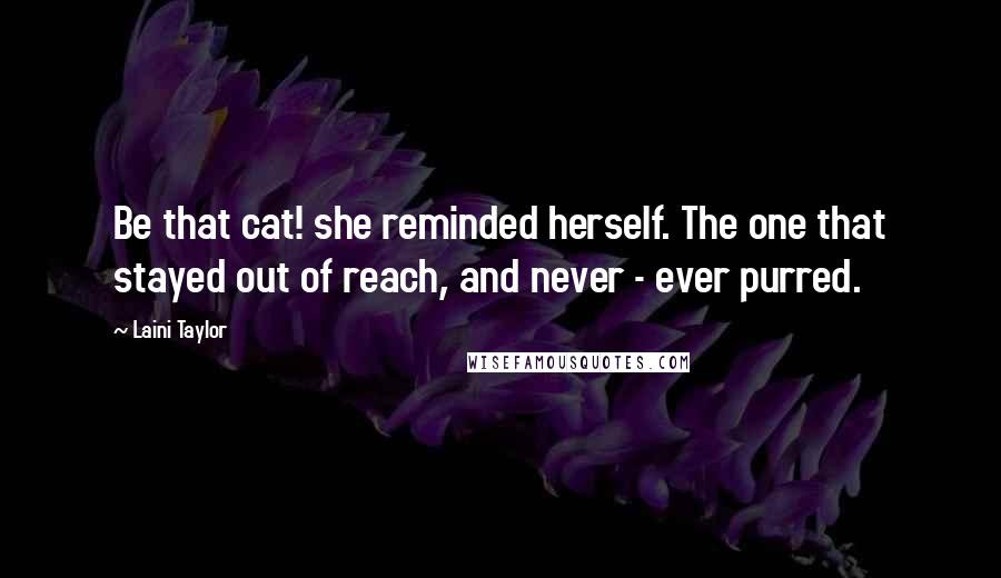 Laini Taylor Quotes: Be that cat! she reminded herself. The one that stayed out of reach, and never - ever purred.