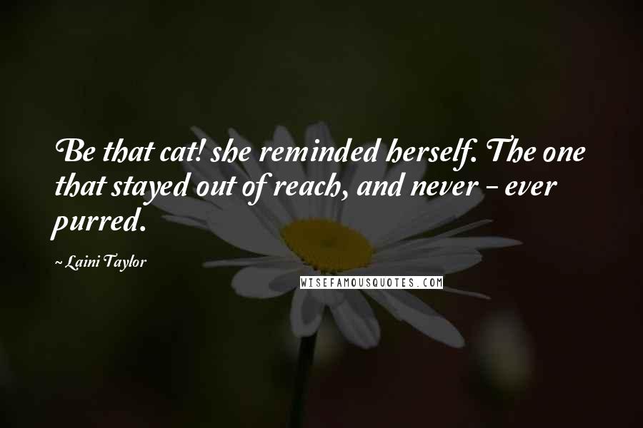 Laini Taylor Quotes: Be that cat! she reminded herself. The one that stayed out of reach, and never - ever purred.