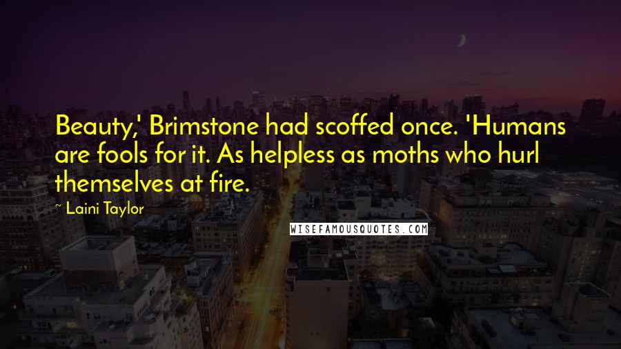 Laini Taylor Quotes: Beauty,' Brimstone had scoffed once. 'Humans are fools for it. As helpless as moths who hurl themselves at fire.
