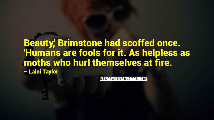 Laini Taylor Quotes: Beauty,' Brimstone had scoffed once. 'Humans are fools for it. As helpless as moths who hurl themselves at fire.