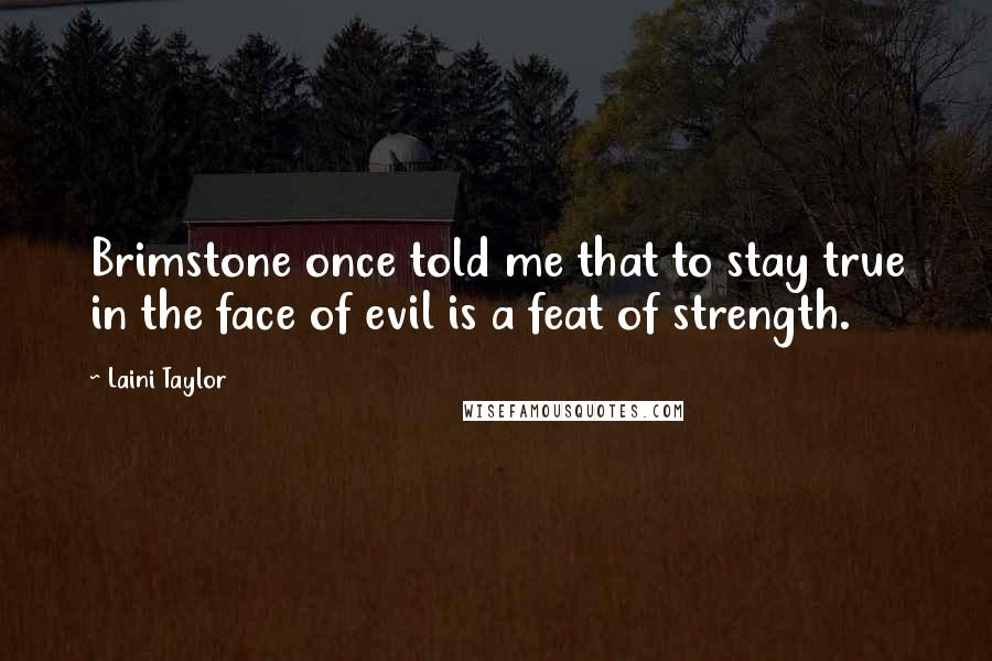 Laini Taylor Quotes: Brimstone once told me that to stay true in the face of evil is a feat of strength.