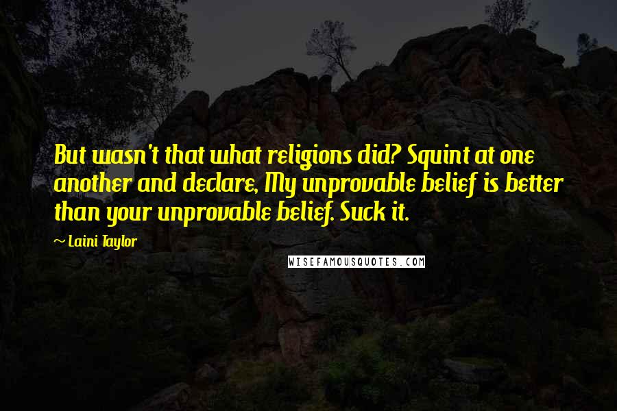 Laini Taylor Quotes: But wasn't that what religions did? Squint at one another and declare, My unprovable belief is better than your unprovable belief. Suck it.