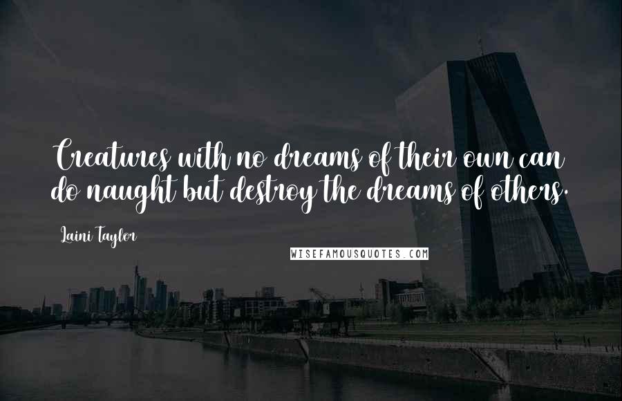 Laini Taylor Quotes: Creatures with no dreams of their own can do naught but destroy the dreams of others.