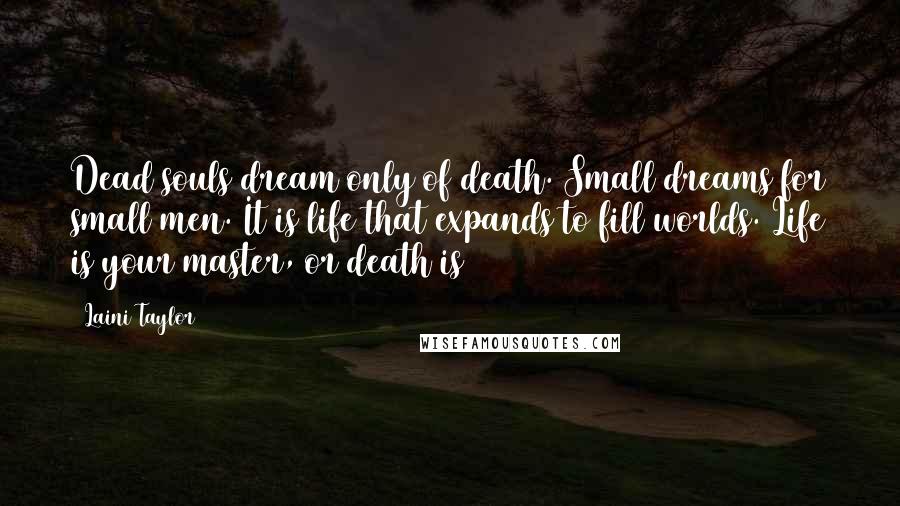 Laini Taylor Quotes: Dead souls dream only of death. Small dreams for small men. It is life that expands to fill worlds. Life is your master, or death is