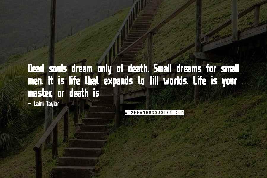 Laini Taylor Quotes: Dead souls dream only of death. Small dreams for small men. It is life that expands to fill worlds. Life is your master, or death is