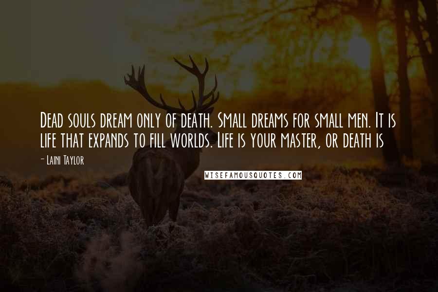 Laini Taylor Quotes: Dead souls dream only of death. Small dreams for small men. It is life that expands to fill worlds. Life is your master, or death is