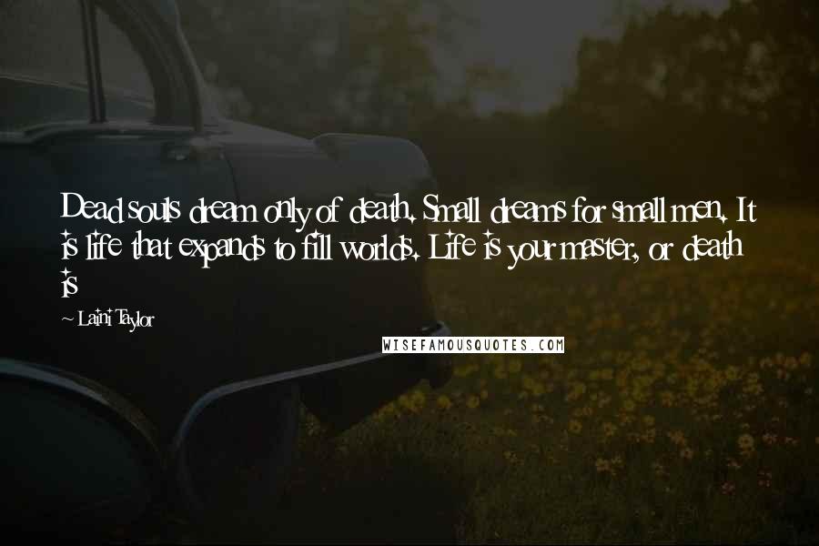 Laini Taylor Quotes: Dead souls dream only of death. Small dreams for small men. It is life that expands to fill worlds. Life is your master, or death is