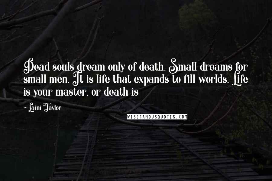 Laini Taylor Quotes: Dead souls dream only of death. Small dreams for small men. It is life that expands to fill worlds. Life is your master, or death is