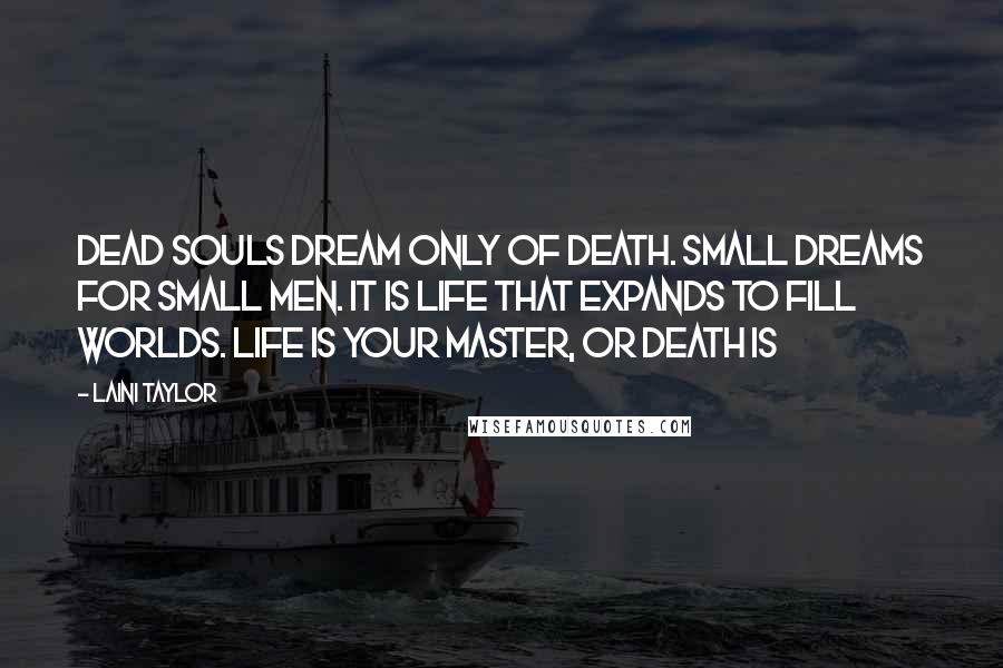 Laini Taylor Quotes: Dead souls dream only of death. Small dreams for small men. It is life that expands to fill worlds. Life is your master, or death is