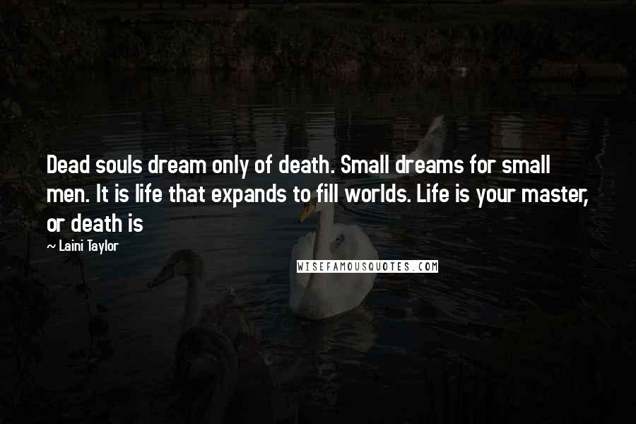 Laini Taylor Quotes: Dead souls dream only of death. Small dreams for small men. It is life that expands to fill worlds. Life is your master, or death is