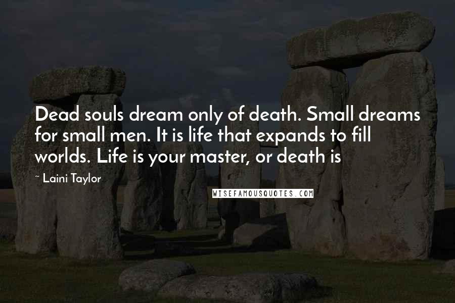 Laini Taylor Quotes: Dead souls dream only of death. Small dreams for small men. It is life that expands to fill worlds. Life is your master, or death is