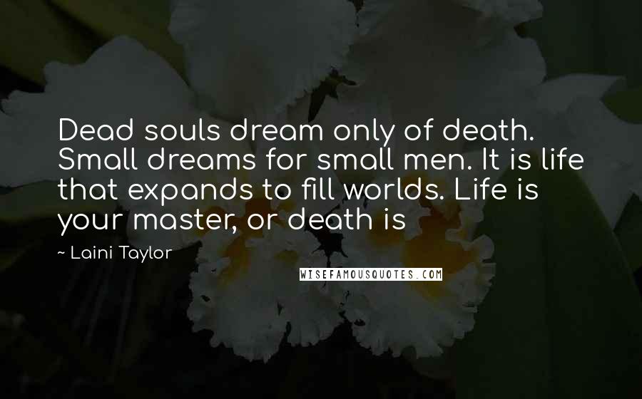 Laini Taylor Quotes: Dead souls dream only of death. Small dreams for small men. It is life that expands to fill worlds. Life is your master, or death is