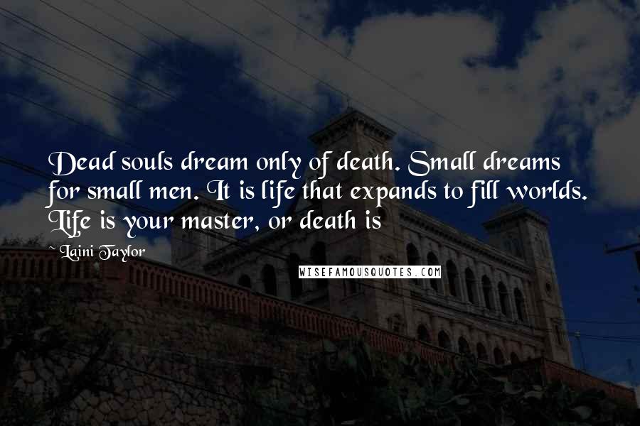 Laini Taylor Quotes: Dead souls dream only of death. Small dreams for small men. It is life that expands to fill worlds. Life is your master, or death is