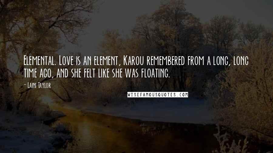 Laini Taylor Quotes: Elemental. Love is an element, Karou remembered from a long, long time ago, and she felt like she was floating.