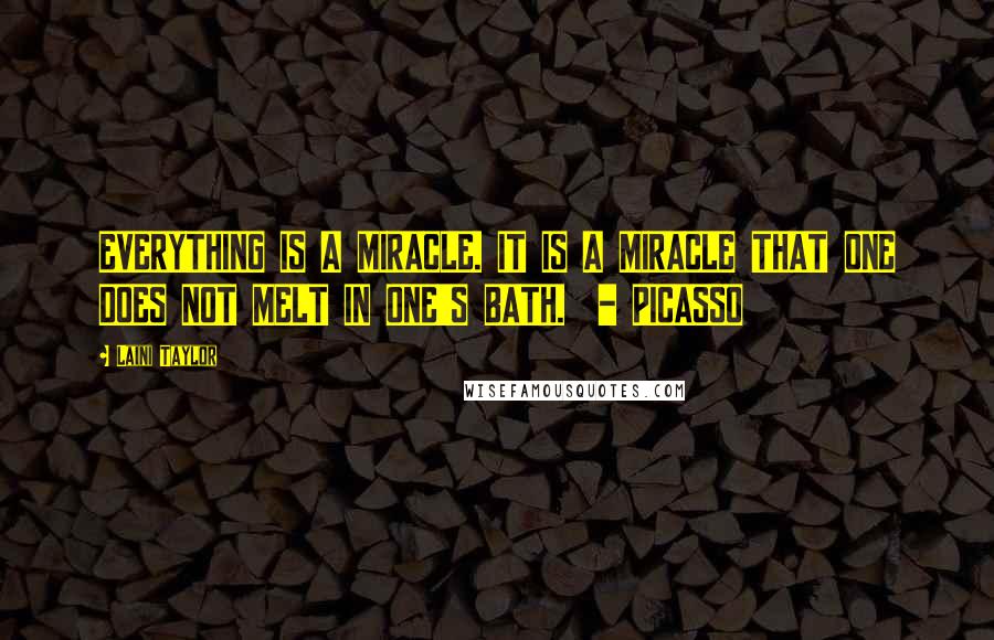 Laini Taylor Quotes: EVERYTHING IS A MIRACLE. IT IS A MIRACLE THAT ONE DOES NOT MELT IN ONE'S BATH. - PICASSO