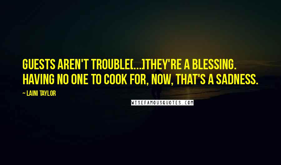Laini Taylor Quotes: Guests aren't trouble[...]they're a blessing. Having no one to cook for, now, that's a sadness.