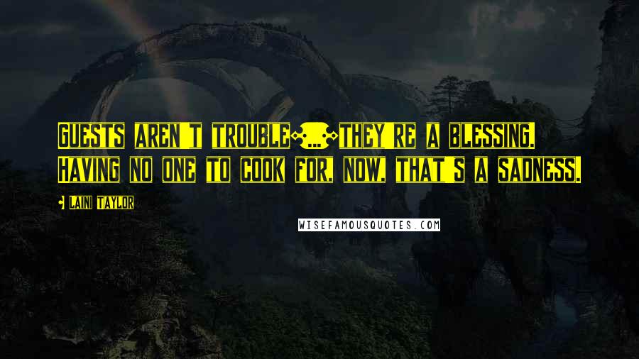 Laini Taylor Quotes: Guests aren't trouble[...]they're a blessing. Having no one to cook for, now, that's a sadness.