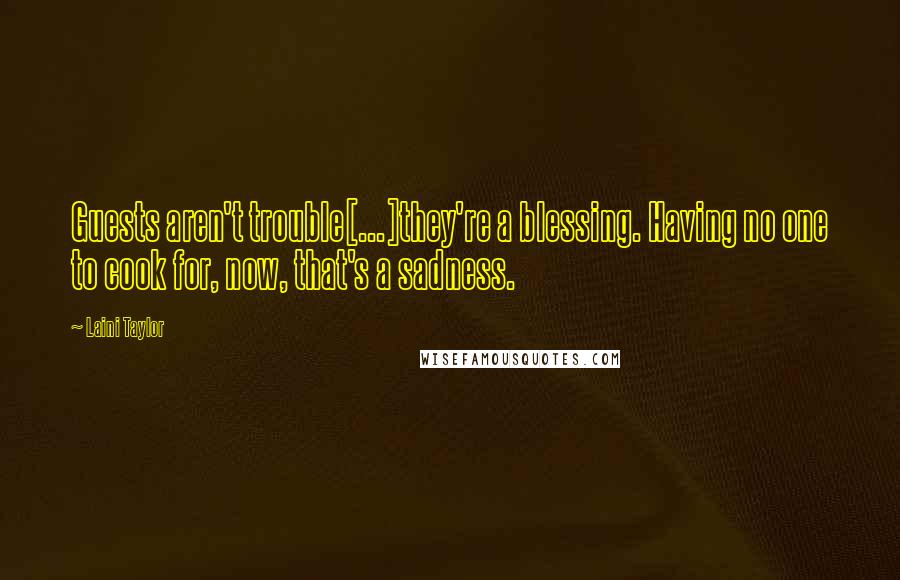 Laini Taylor Quotes: Guests aren't trouble[...]they're a blessing. Having no one to cook for, now, that's a sadness.