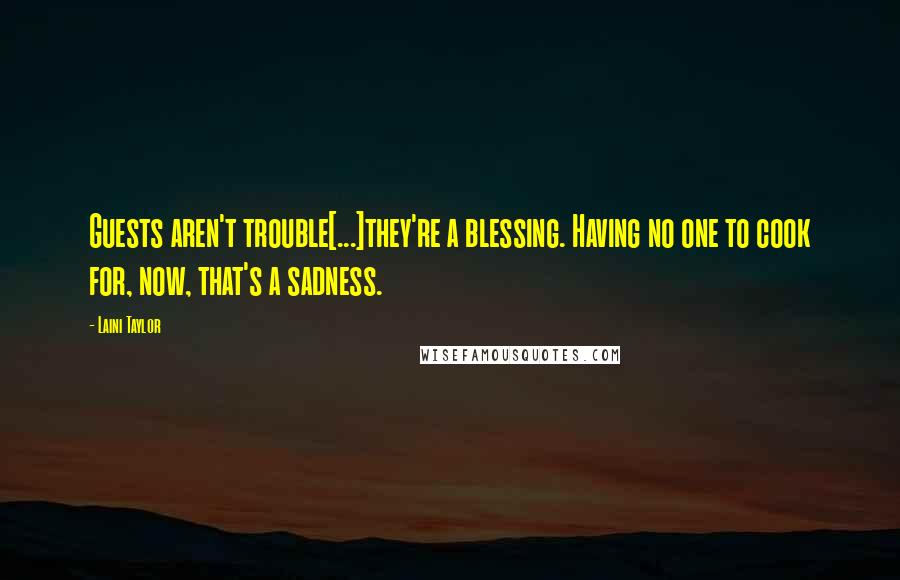 Laini Taylor Quotes: Guests aren't trouble[...]they're a blessing. Having no one to cook for, now, that's a sadness.