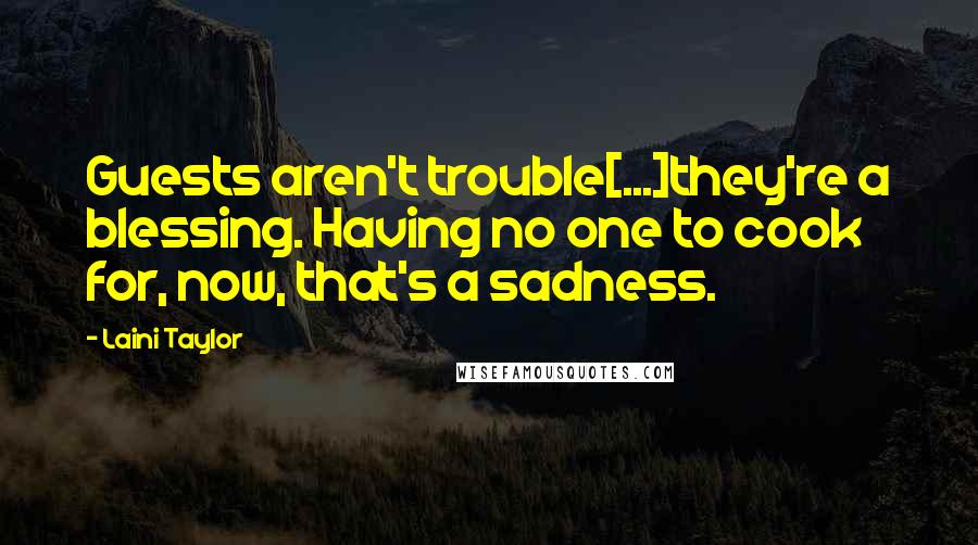 Laini Taylor Quotes: Guests aren't trouble[...]they're a blessing. Having no one to cook for, now, that's a sadness.