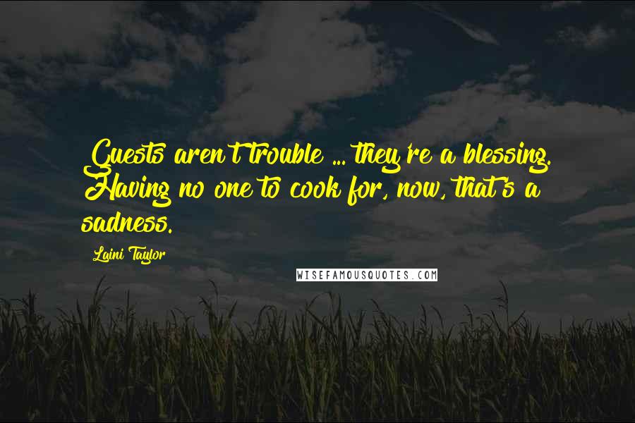 Laini Taylor Quotes: Guests aren't trouble[...]they're a blessing. Having no one to cook for, now, that's a sadness.