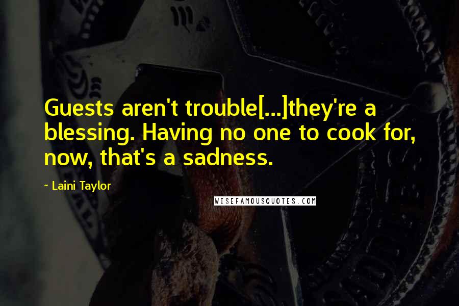Laini Taylor Quotes: Guests aren't trouble[...]they're a blessing. Having no one to cook for, now, that's a sadness.