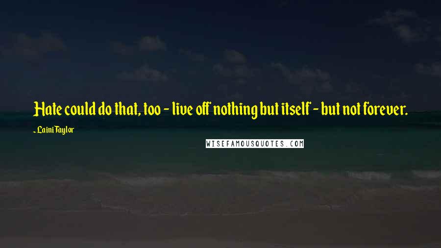 Laini Taylor Quotes: Hate could do that, too - live off nothing but itself - but not forever.