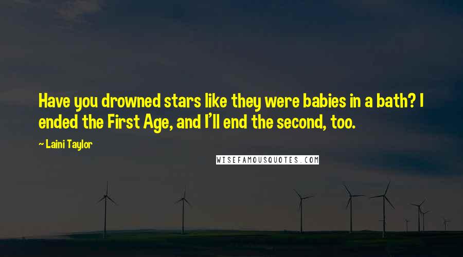 Laini Taylor Quotes: Have you drowned stars like they were babies in a bath? I ended the First Age, and I'll end the second, too.