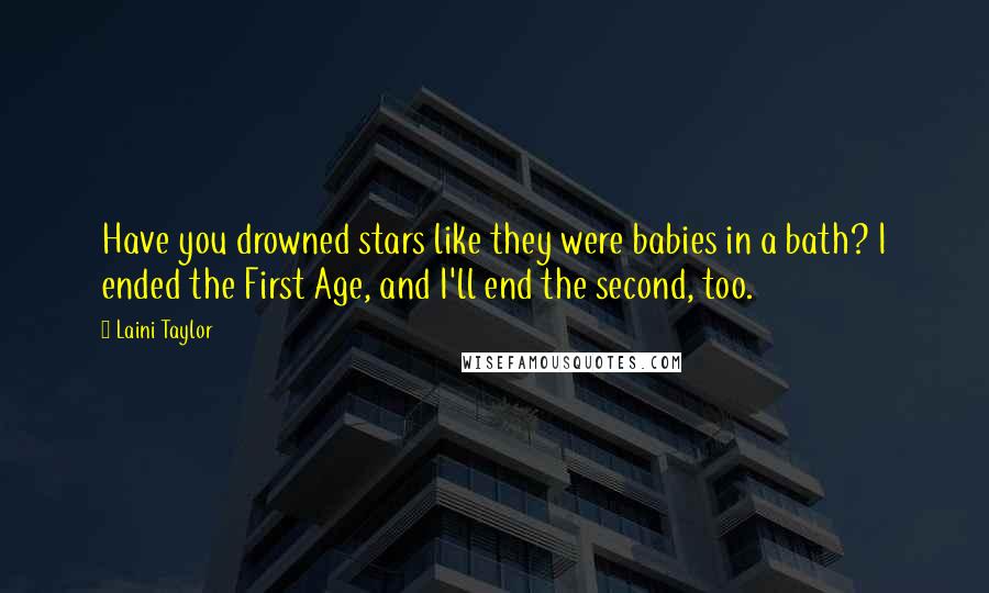 Laini Taylor Quotes: Have you drowned stars like they were babies in a bath? I ended the First Age, and I'll end the second, too.