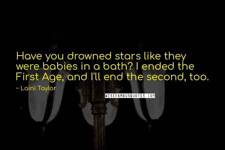 Laini Taylor Quotes: Have you drowned stars like they were babies in a bath? I ended the First Age, and I'll end the second, too.