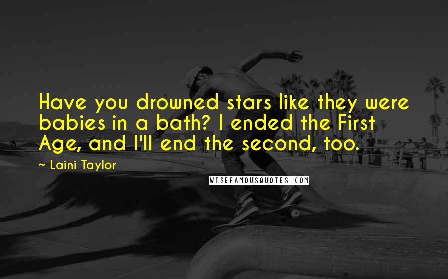 Laini Taylor Quotes: Have you drowned stars like they were babies in a bath? I ended the First Age, and I'll end the second, too.