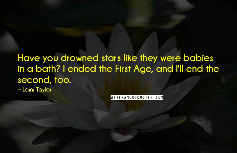 Laini Taylor Quotes: Have you drowned stars like they were babies in a bath? I ended the First Age, and I'll end the second, too.
