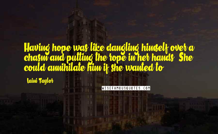 Laini Taylor Quotes: Having hope was like dangling himself over a chasm and putting the rope in her hands. She could annihilate him if she wanted to.